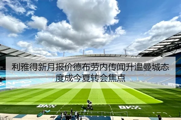 利雅得新月报价德布劳内传闻升温曼城态度成今夏转会焦点