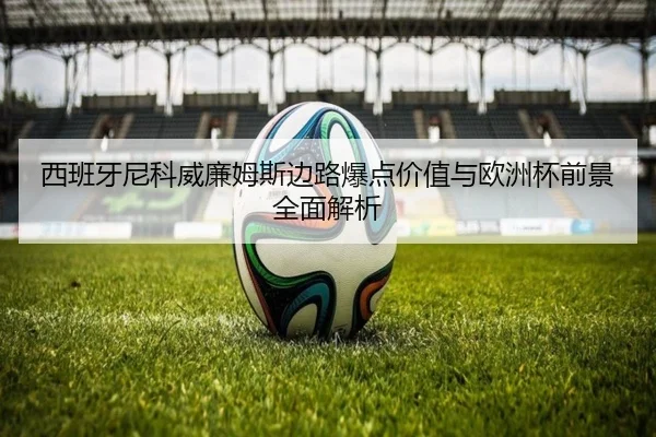 西班牙尼科威廉姆斯边路爆点价值与欧洲杯前景全面解析