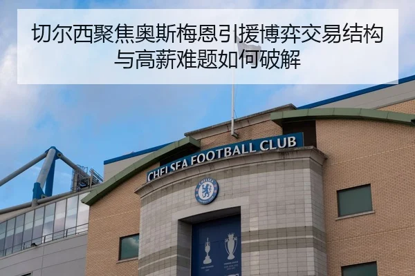 切尔西聚焦奥斯梅恩引援博弈交易结构与高薪难题如何破解