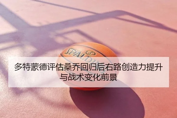 多特蒙德评估桑乔回归后右路创造力提升与战术变化前景