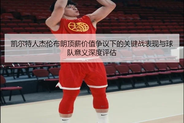 凯尔特人杰伦布朗顶薪价值争议下的关键战表现与球队意义深度评估
