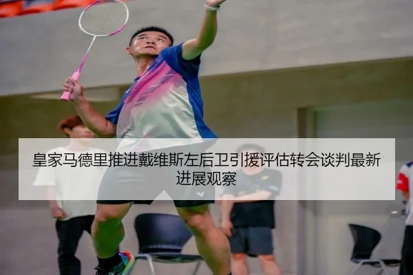 皇家马德里推进戴维斯左后卫引援评估转会谈判最新进展观察