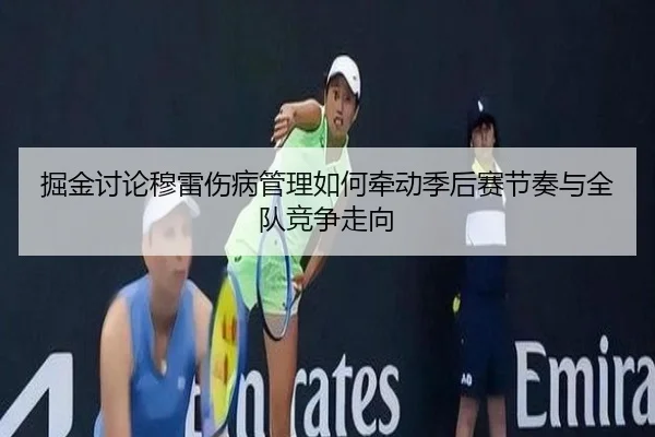 掘金讨论穆雷伤病管理如何牵动季后赛节奏与全队竞争走向