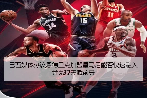 巴西媒体热议恩德里克加盟皇马后能否快速融入并兑现天赋前景