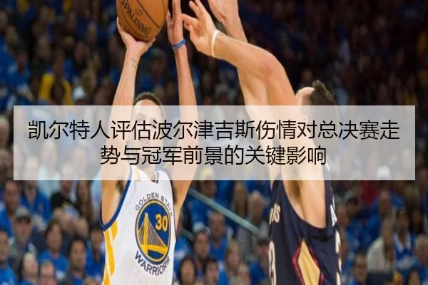 凯尔特人评估波尔津吉斯伤情对总决赛走势与冠军前景的关键影响