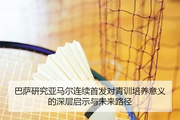 巴萨研究亚马尔连续首发对青训培养意义的深层启示与未来路径