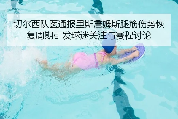 切尔西队医通报里斯詹姆斯腿筋伤势恢复周期引发球迷关注与赛程讨论