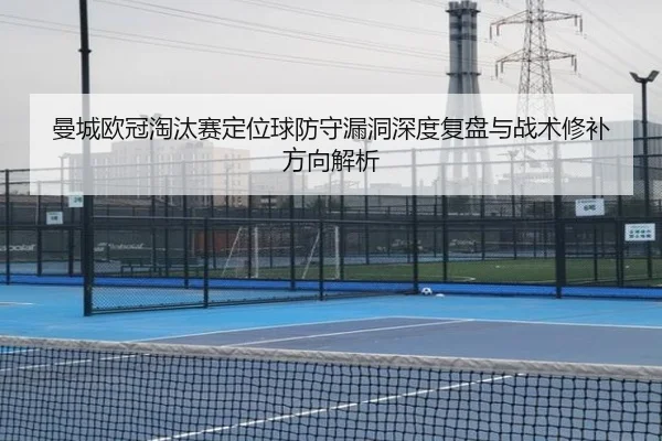 曼城欧冠淘汰赛定位球防守漏洞深度复盘与战术修补方向解析
