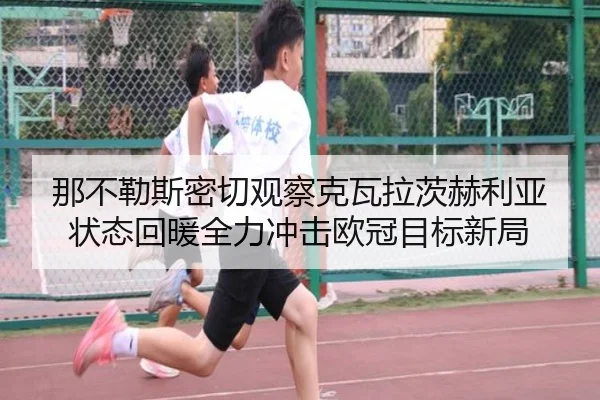 那不勒斯密切观察克瓦拉茨赫利亚状态回暖全力冲击欧冠目标新局