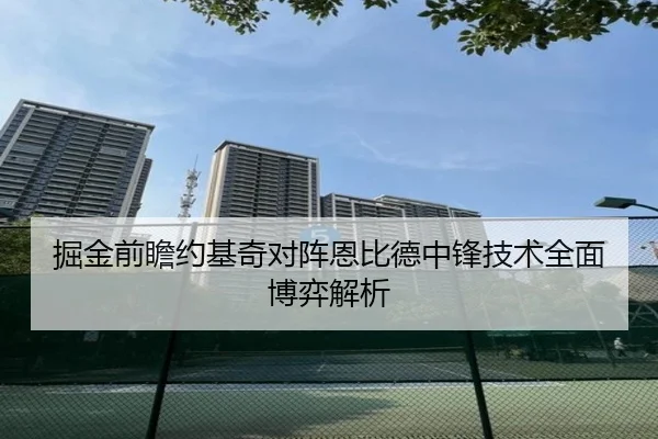 掘金前瞻约基奇对阵恩比德中锋技术全面博弈解析