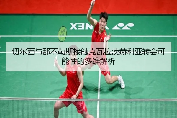 切尔西与那不勒斯接触克瓦拉茨赫利亚转会可能性的多维解析