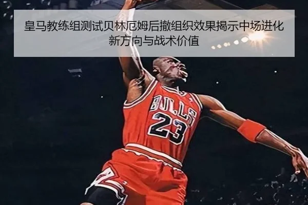 皇马教练组测试贝林厄姆后撤组织效果揭示中场进化新方向与战术价值