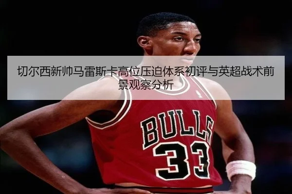 切尔西新帅马雷斯卡高位压迫体系初评与英超战术前景观察分析