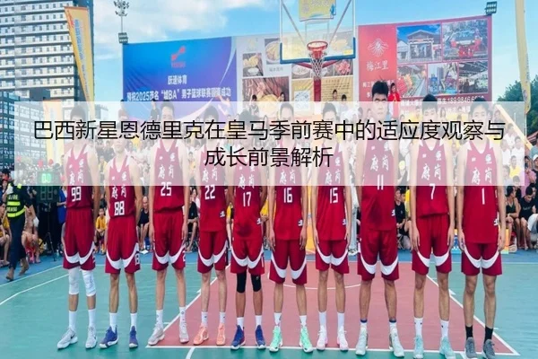 巴西新星恩德里克在皇马季前赛中的适应度观察与成长前景解析