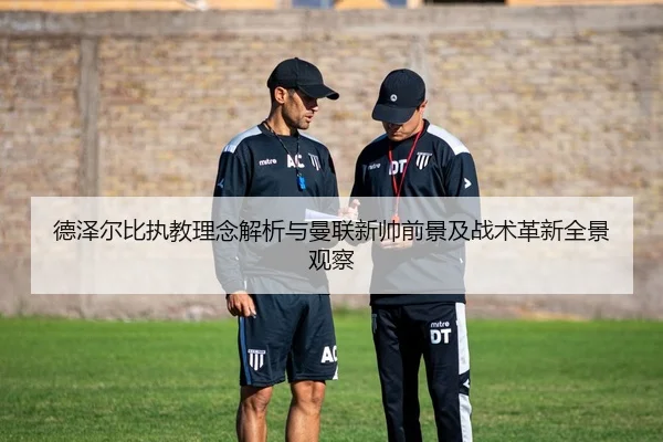 德泽尔比执教理念解析与曼联新帅前景及战术革新全景观察