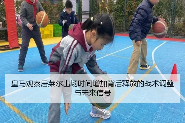 皇马观察居莱尔出场时间增加背后释放的战术调整与未来信号