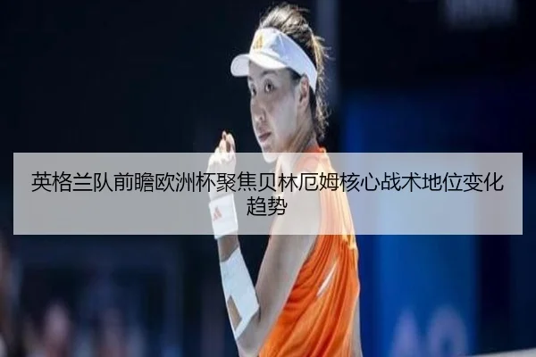 英格兰队前瞻欧洲杯聚焦贝林厄姆核心战术地位变化趋势