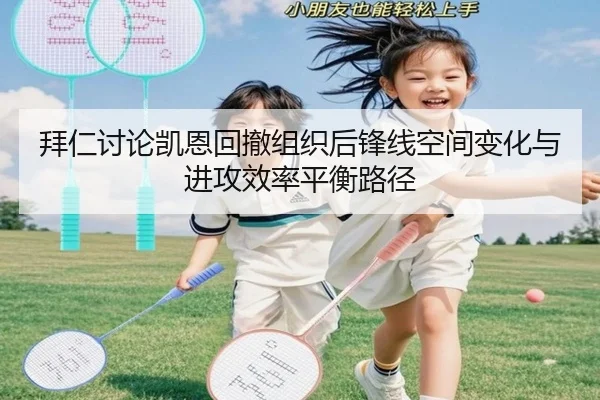 拜仁讨论凯恩回撤组织后锋线空间变化与进攻效率平衡路径