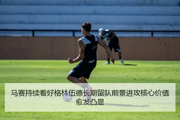 马赛持续看好格林伍德长期留队前景进攻核心价值愈发凸显