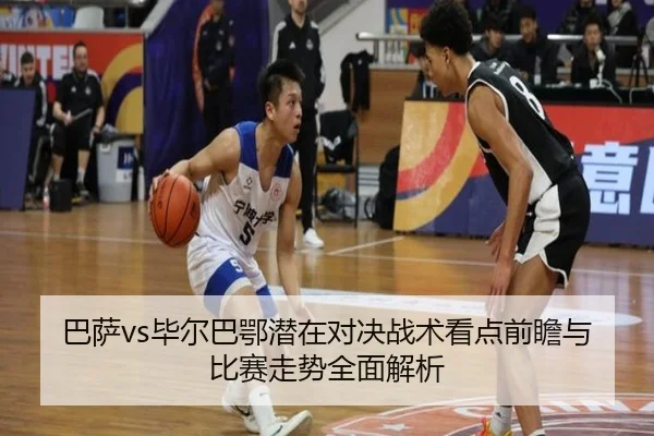 巴萨vs毕尔巴鄂潜在对决战术看点前瞻与比赛走势全面解析
