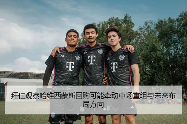 拜仁观察哈维西蒙斯回购可能牵动中场重组与未来布局方向