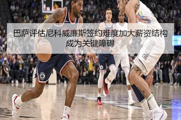 巴萨评估尼科威廉斯签约难度加大薪资结构成为关键障碍