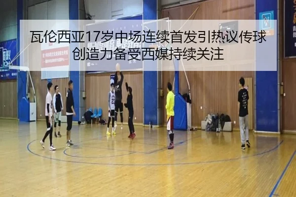瓦伦西亚17岁中场连续首发引热议传球创造力备受西媒持续关注
