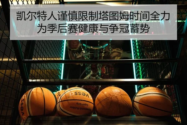 凯尔特人谨慎限制塔图姆时间全力为季后赛健康与争冠蓄势