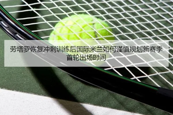 劳塔罗恢复冲刺训练后国际米兰如何谨慎规划新赛季首轮出场时间