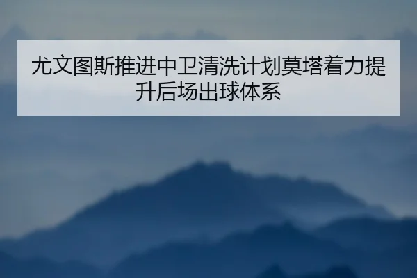 尤文图斯推进中卫清洗计划莫塔着力提升后场出球体系