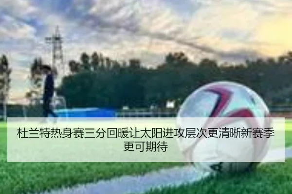 杜兰特热身赛三分回暖让太阳进攻层次更清晰新赛季更可期待