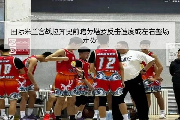 国际米兰客战拉齐奥前瞻劳塔罗反击速度或左右整场走势