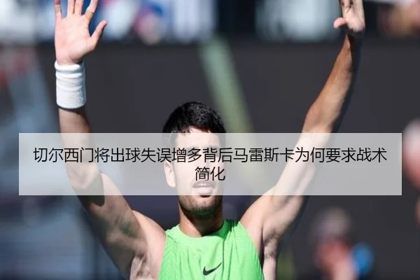 切尔西门将出球失误增多背后马雷斯卡为何要求战术简化
