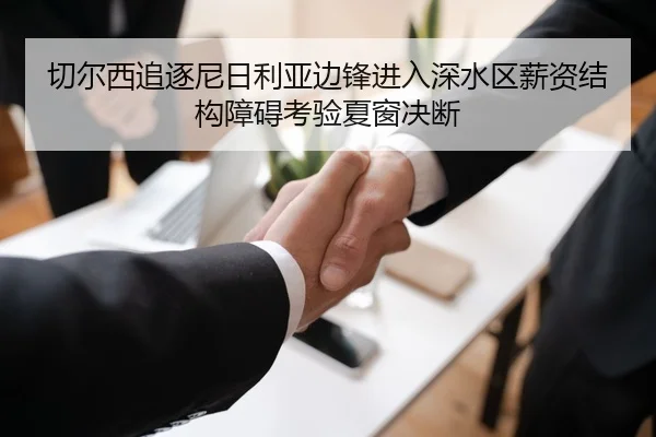切尔西追逐尼日利亚边锋进入深水区薪资结构障碍考验夏窗决断